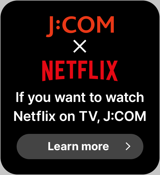 J:COM × NETFLIX テレビでNetflix見るならJ:COM おすすめ作品はこちら